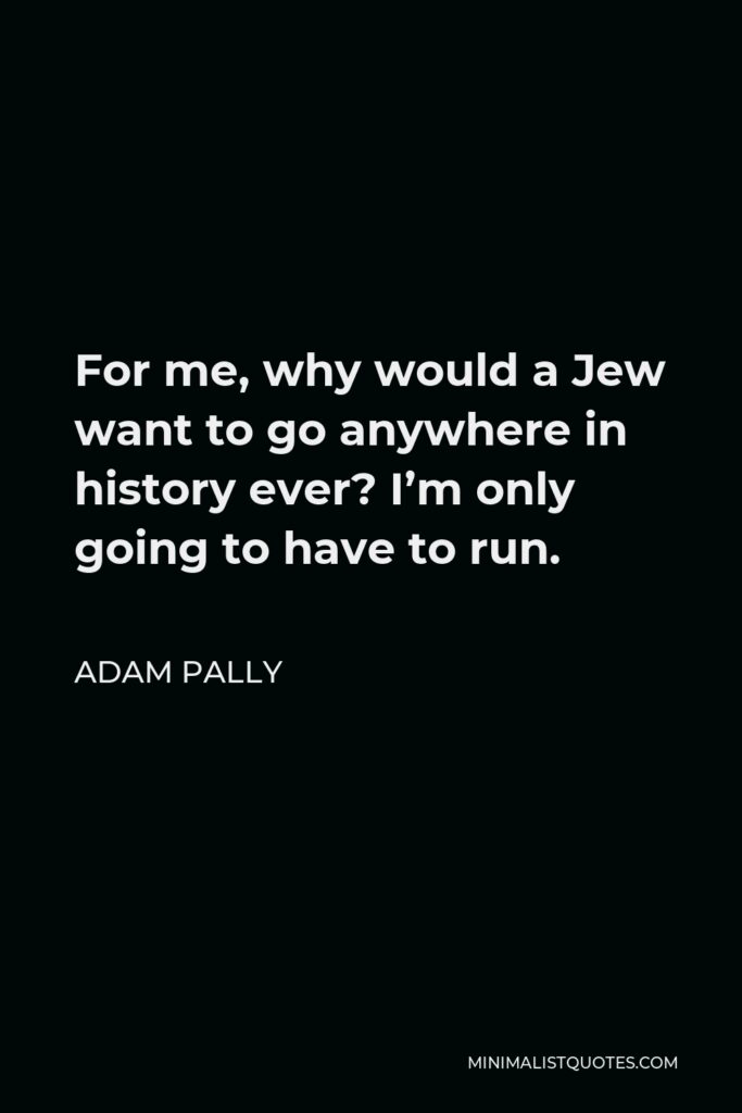 Adam Pally Quote - For me, why would a Jew want to go anywhere in history ever? I’m only going to have to run.