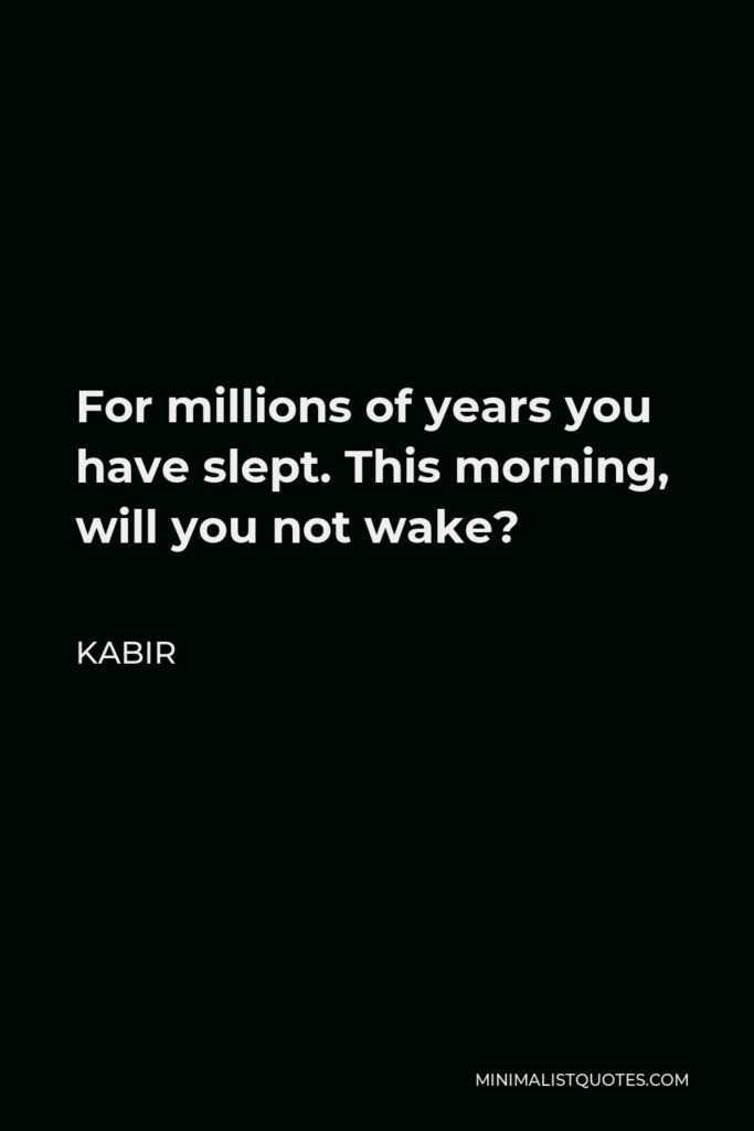 Kabir Quote - For millions of years you have slept. This morning, will you not wake?