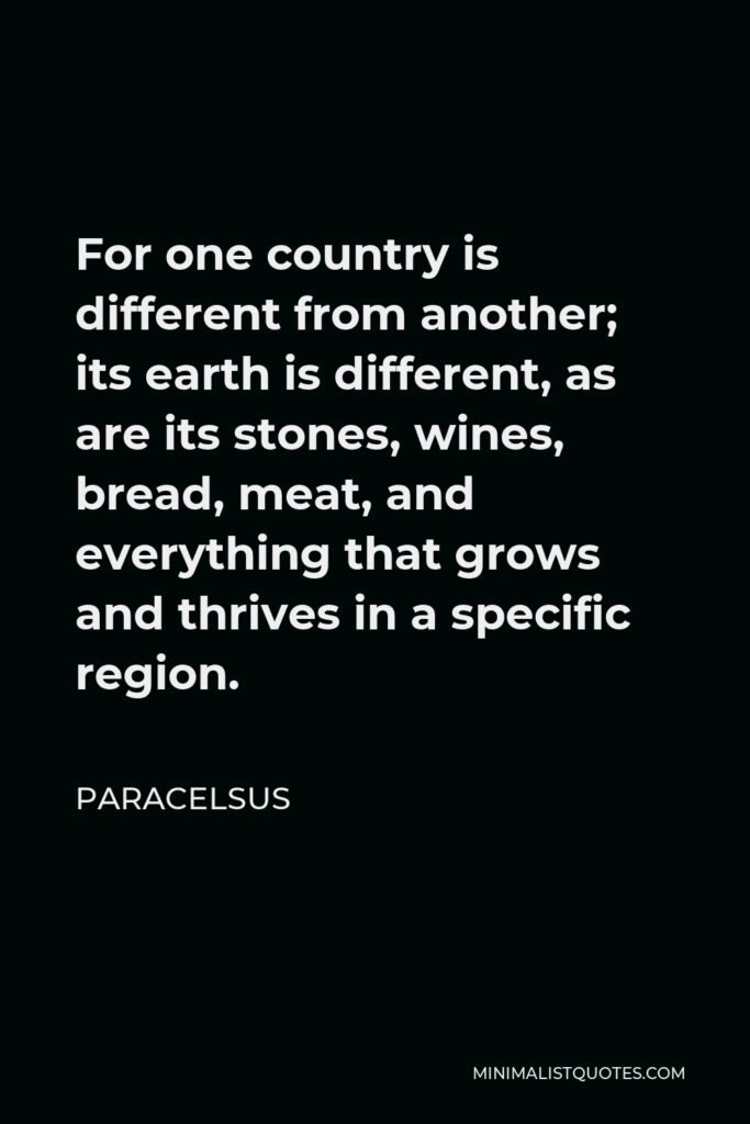 Paracelsus Quote - For one country is different from another; its earth is different, as are its stones, wines, bread, meat, and everything that grows and thrives in a specific region.