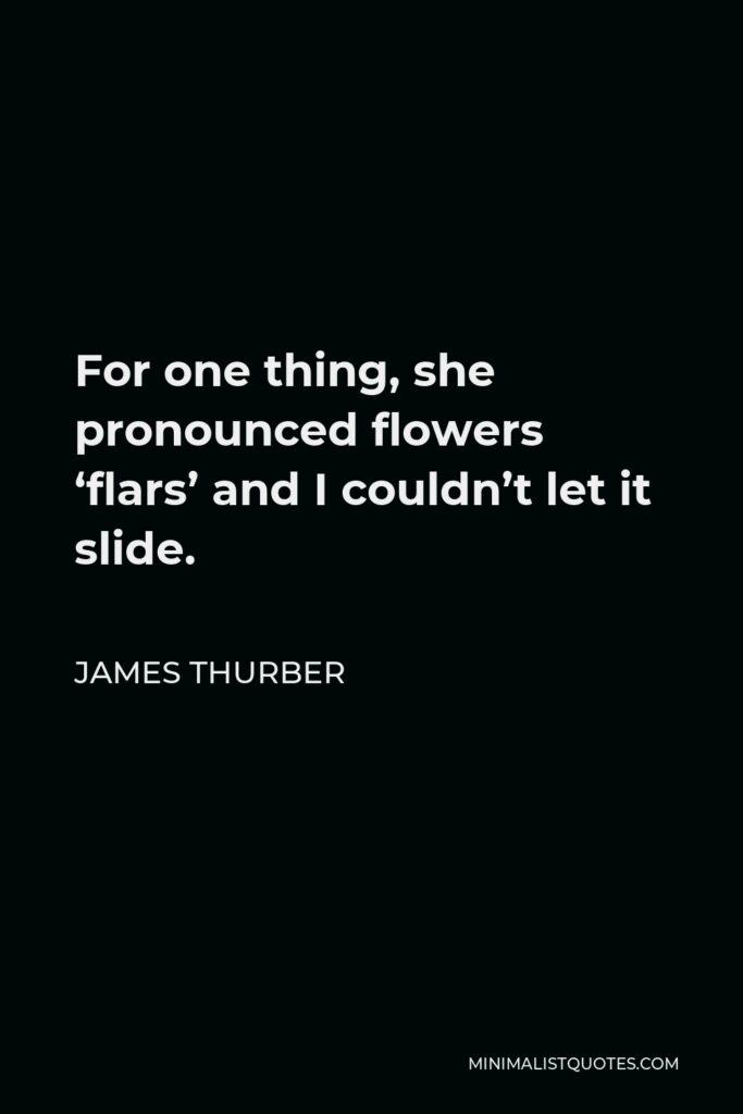 James Thurber Quote - For one thing, she pronounced flowers ‘flars’ and I couldn’t let it slide.