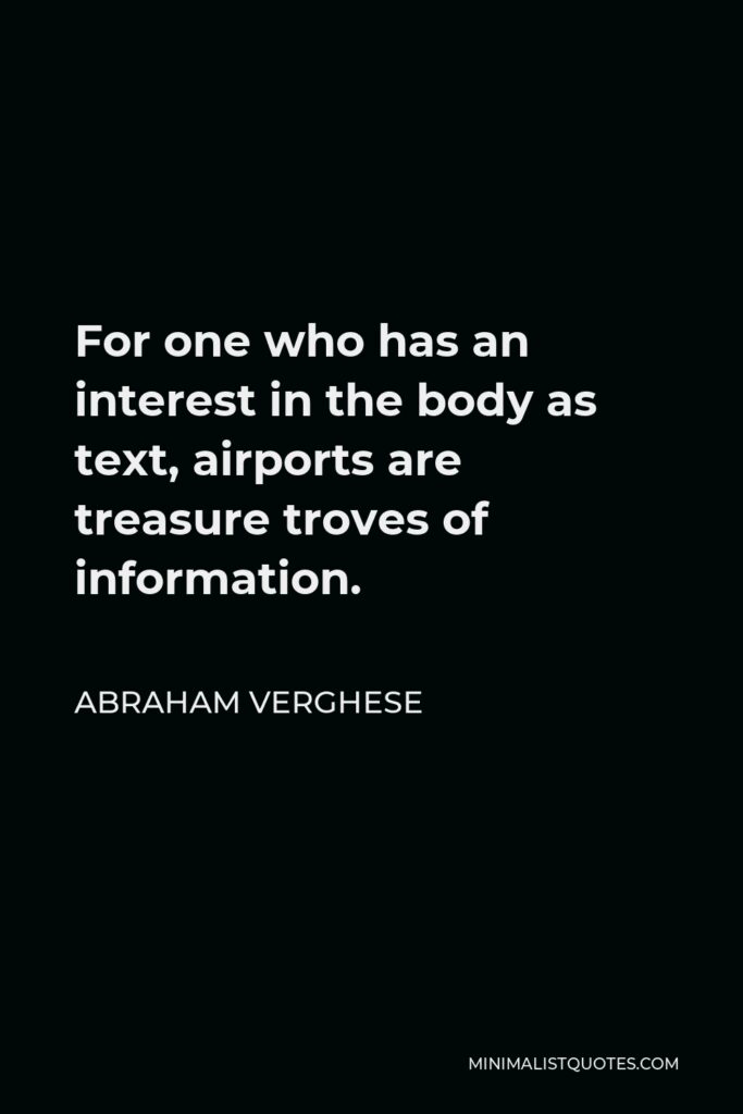 Abraham Verghese Quote - For one who has an interest in the body as text, airports are treasure troves of information.
