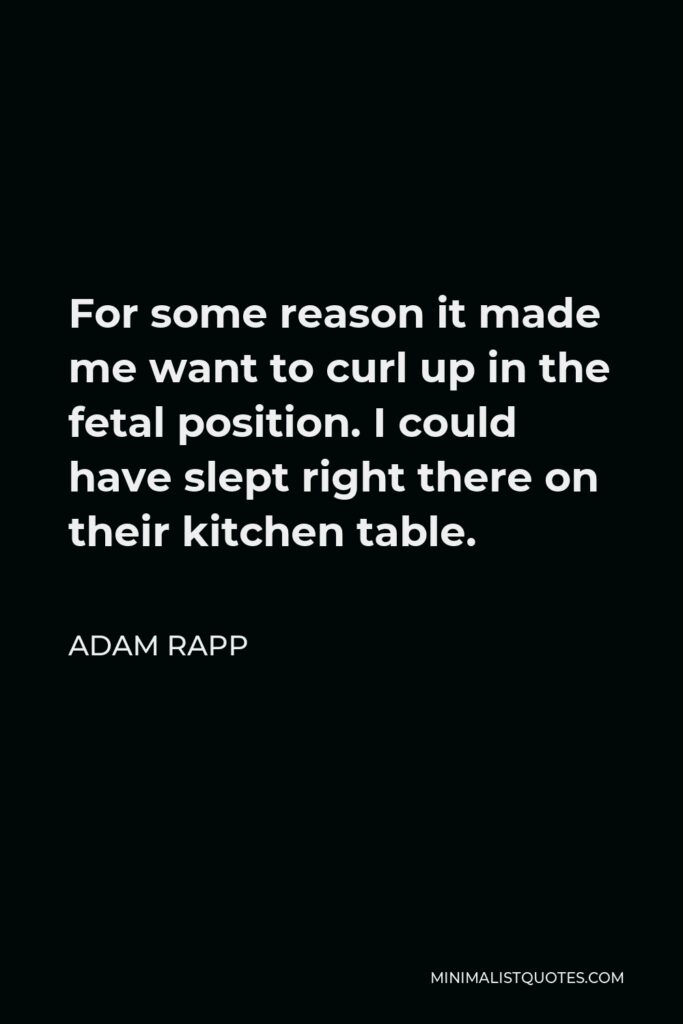 Adam Rapp Quote - For some reason it made me want to curl up in the fetal position. I could have slept right there on their kitchen table.