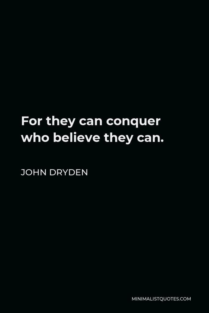 John Dryden Quote - For they can conquer who believe they can.