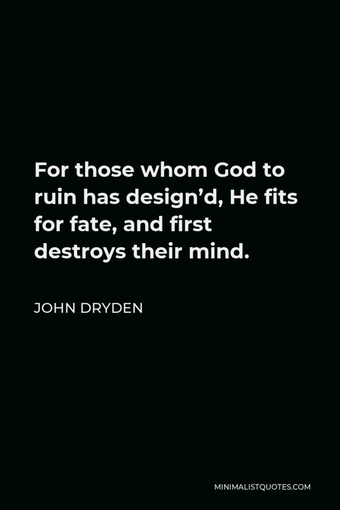 John Dryden Quote - For those whom God to ruin has design’d, He fits for fate, and first destroys their mind.