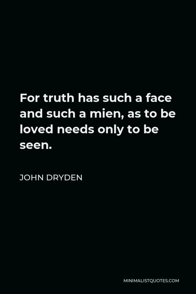 John Dryden Quote - For truth has such a face and such a mien, as to be loved needs only to be seen.