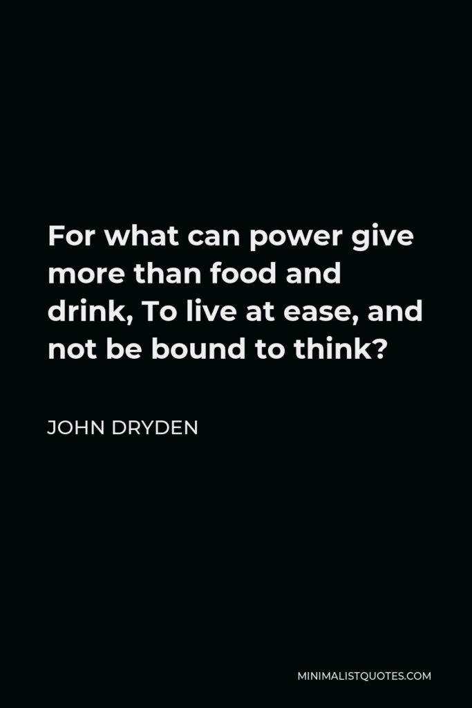 John Dryden Quote - For what can power give more than food and drink, To live at ease, and not be bound to think?
