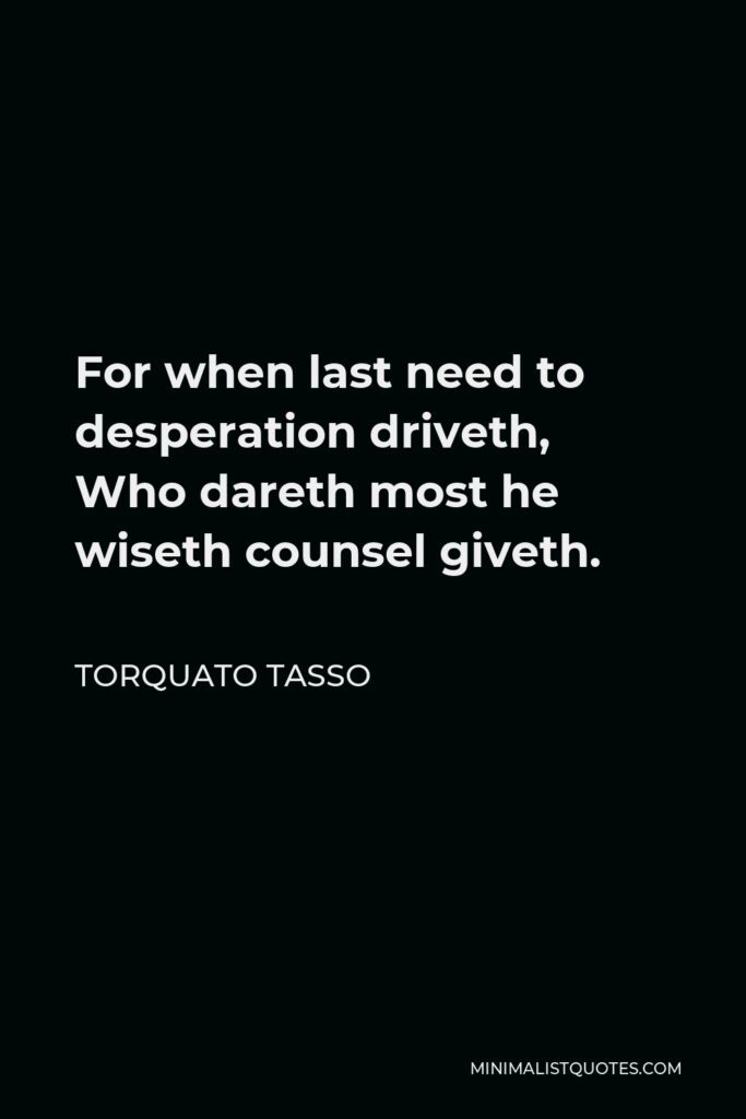 Torquato Tasso Quote - For when last need to desperation driveth, Who dareth most he wiseth counsel giveth.