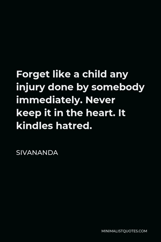 Sivananda Quote - Forget like a child any injury done by somebody immediately. Never keep it in the heart. It kindles hatred.
