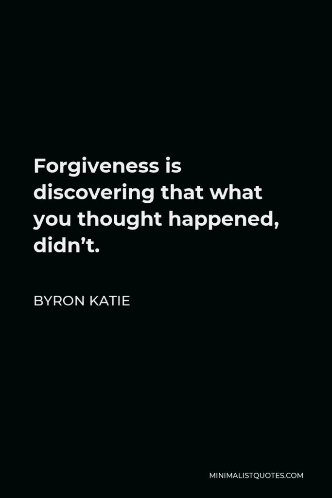 Byron Katie Quote - Forgiveness is discovering that what you thought happened, didn’t.