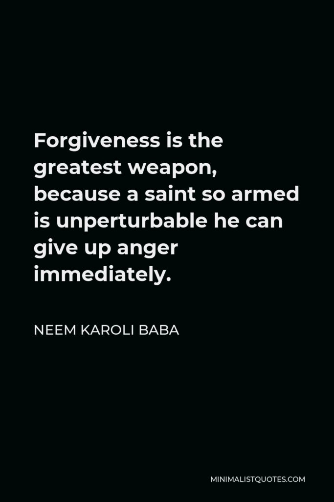 Neem Karoli Baba Quote - Forgiveness is the greatest weapon, because a saint so armed is unperturbable he can give up anger immediately.