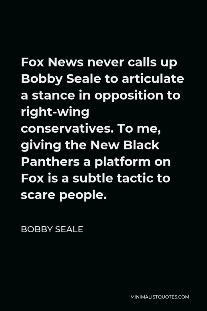 Bobby Seale Quote - Fox News never calls up Bobby Seale to articulate a stance in opposition to right-wing conservatives. To me, giving the New Black Panthers a platform on Fox is a subtle tactic to scare people.