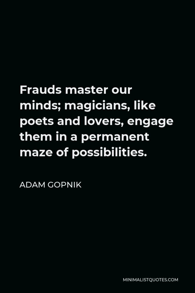 Adam Gopnik Quote - Frauds master our minds; magicians, like poets and lovers, engage them in a permanent maze of possibilities.