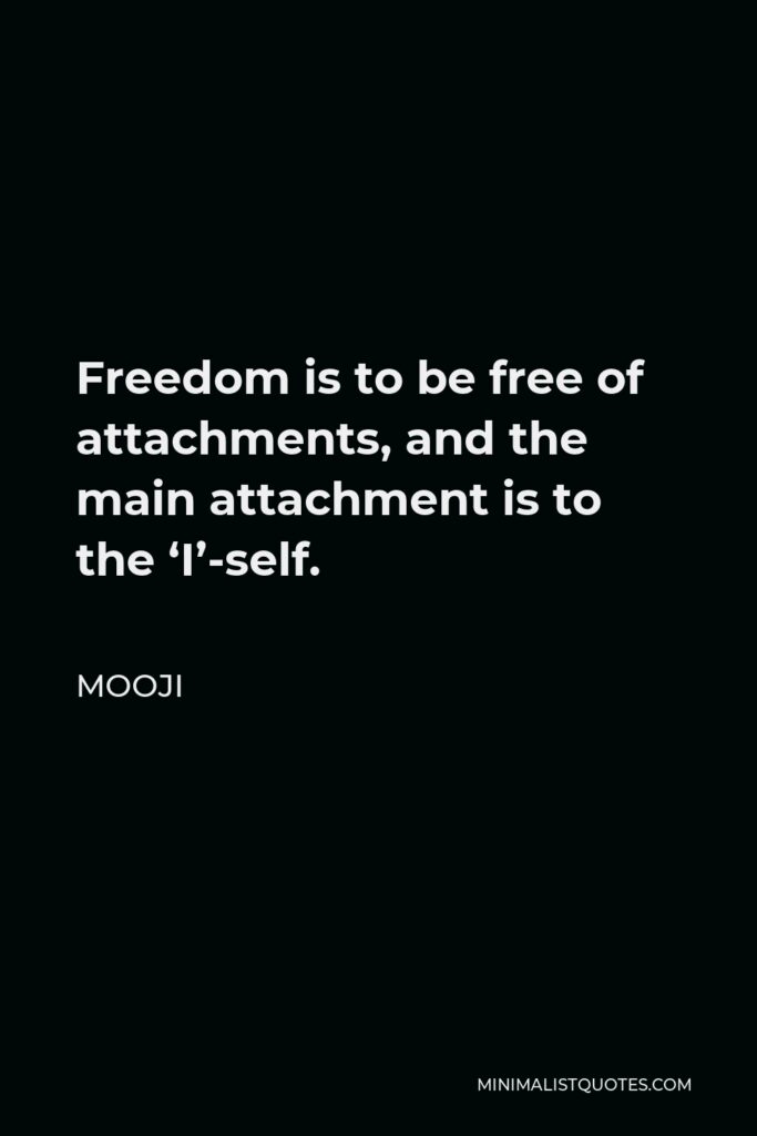 Mooji Quote - Freedom is to be free of attachments, and the main attachment is to the ‘I’-self.