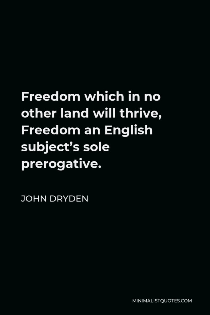 John Dryden Quote - Freedom which in no other land will thrive, Freedom an English subject’s sole prerogative.