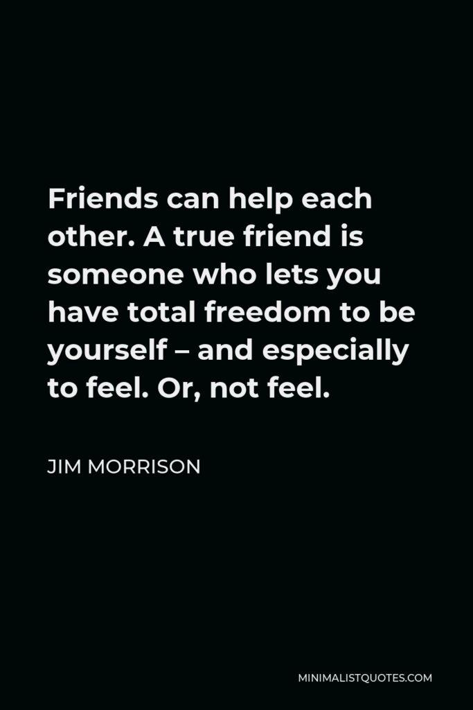 Jim Morrison Quote - Friends can help each other. A true friend is someone who lets you have total freedom to be yourself – and especially to feel. Or, not feel.