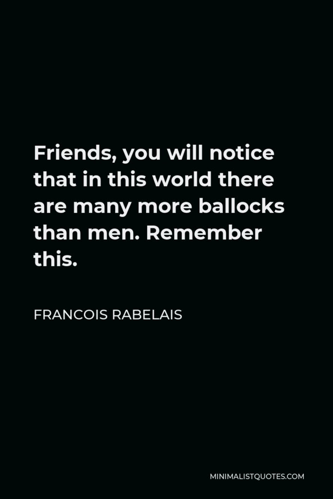 Francois Rabelais Quote - Friends, you will notice that in this world there are many more ballocks than men. Remember this.