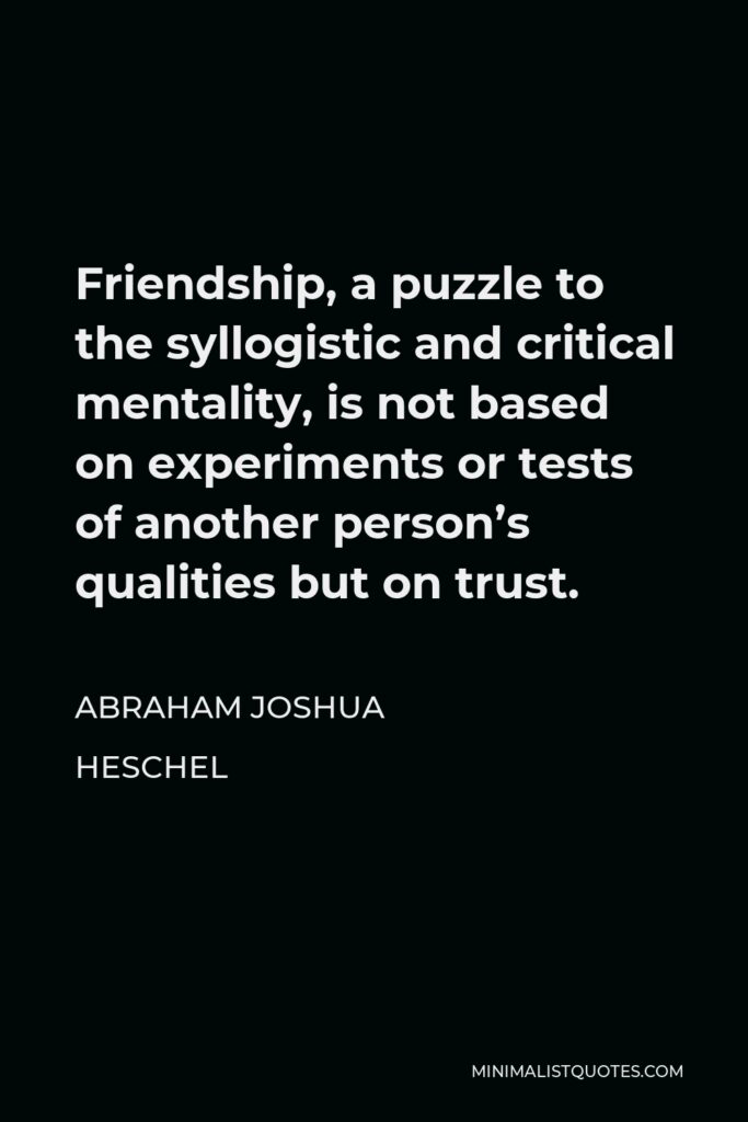 Abraham Joshua Heschel Quote - Friendship, a puzzle to the syllogistic and critical mentality, is not based on experiments or tests of another person’s qualities but on trust.