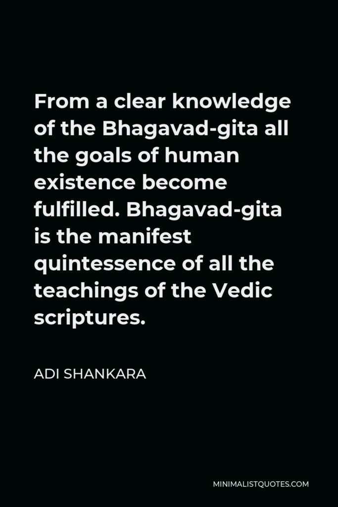 Adi Shankara Quote - From a clear knowledge of the Bhagavad-gita all the goals of human existence become fulfilled. Bhagavad-gita is the manifest quintessence of all the teachings of the Vedic scriptures.
