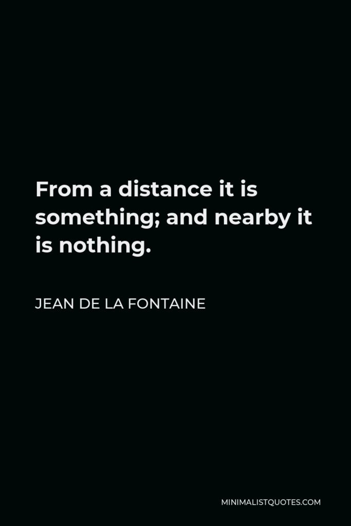 Jean de La Fontaine Quote - From a distance it is something; and nearby it is nothing.