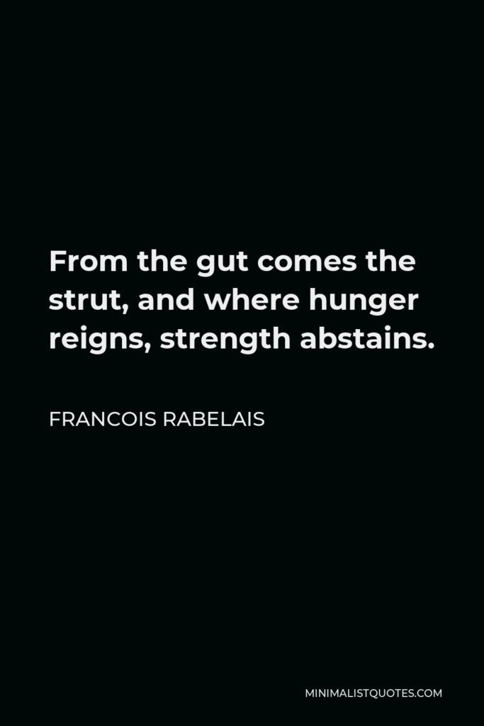 Francois Rabelais Quote - From the gut comes the strut, and where hunger reigns, strength abstains.