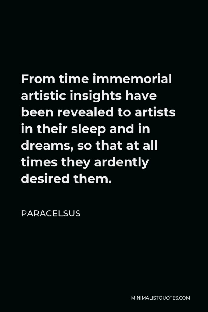 Paracelsus Quote - From time immemorial artistic insights have been revealed to artists in their sleep and in dreams, so that at all times they ardently desired them.
