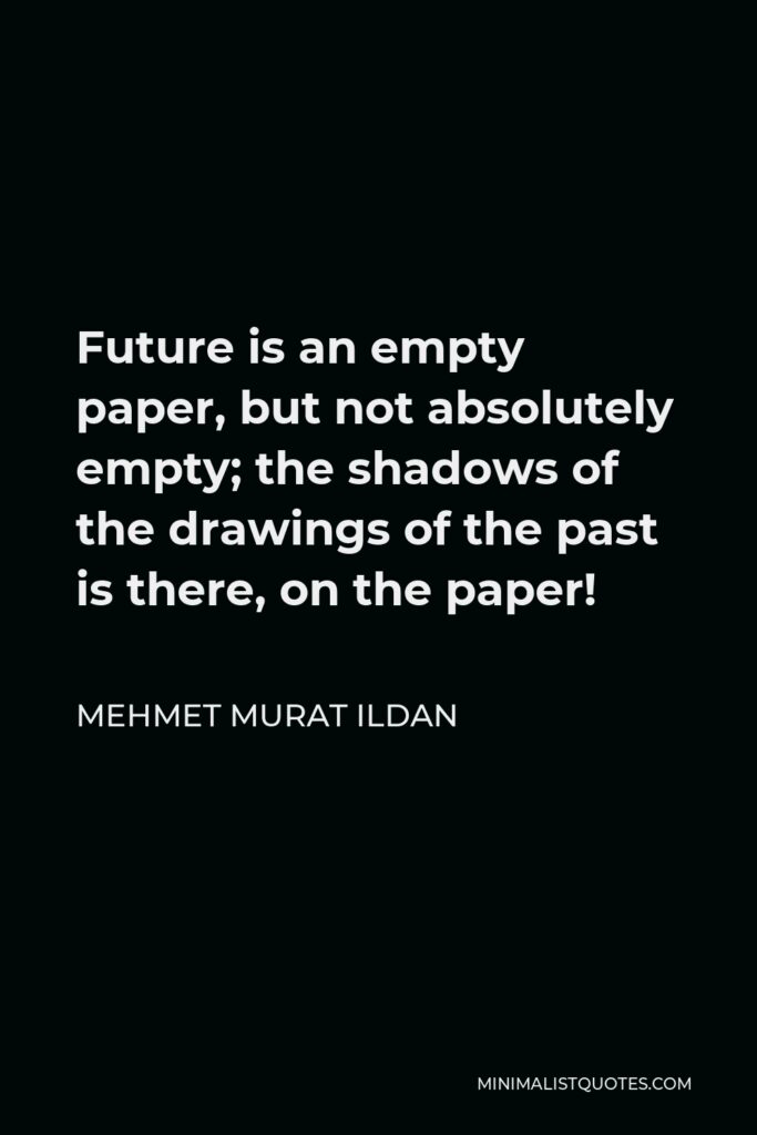 Mehmet Murat Ildan Quote - Future is an empty paper, but not absolutely empty; the shadows of the drawings of the past is there, on the paper!