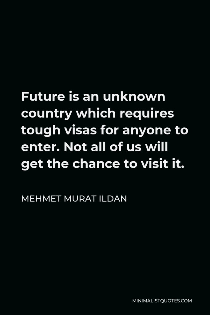 Mehmet Murat Ildan Quote - Future is an unknown country which requires tough visas for anyone to enter. Not all of us will get the chance to visit it.
