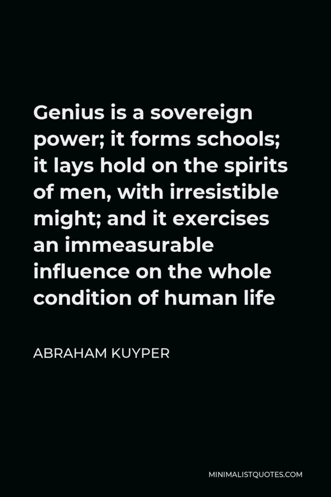Abraham Kuyper Quote - Genius is a sovereign power; it forms schools; it lays hold on the spirits of men, with irresistible might; and it exercises an immeasurable influence on the whole condition of human life