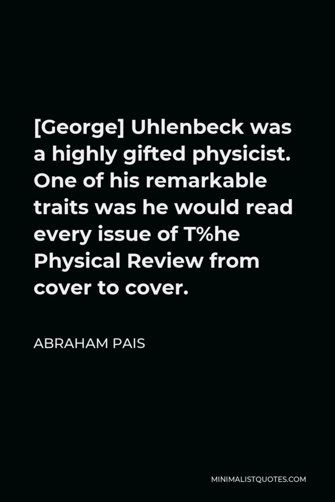 Abraham Pais Quote - [George] Uhlenbeck was a highly gifted physicist. One of his remarkable traits was he would read every issue of T%he Physical Review from cover to cover.