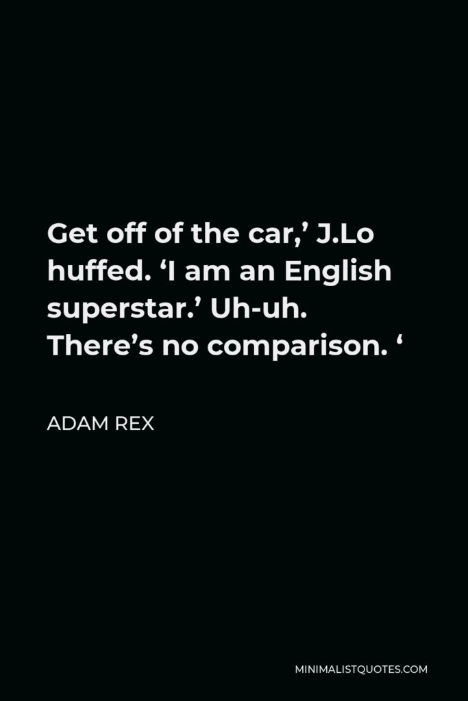 Adam Rex Quote - Get off of the car,’ J.Lo huffed. ‘I am an English superstar.’ Uh-uh. There’s no comparison. ‘