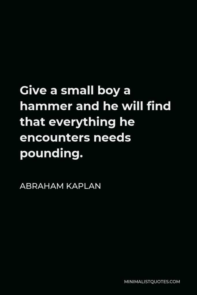 Abraham Kaplan Quote - Give a small boy a hammer and he will find that everything he encounters needs pounding.