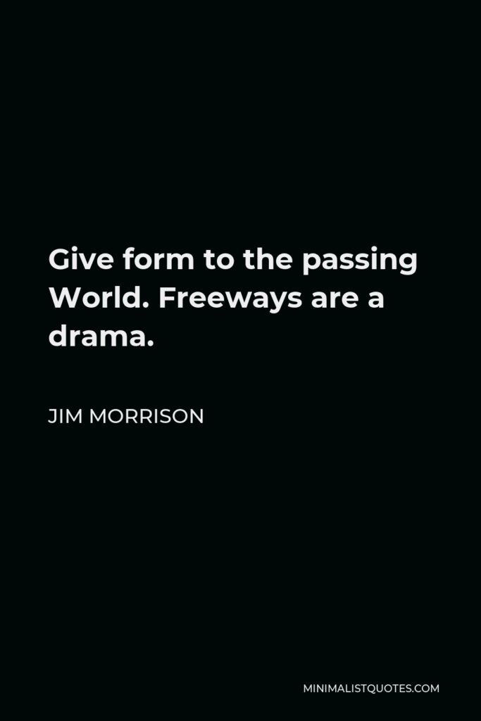 Jim Morrison Quote - Give form to the passing World. Freeways are a drama.
