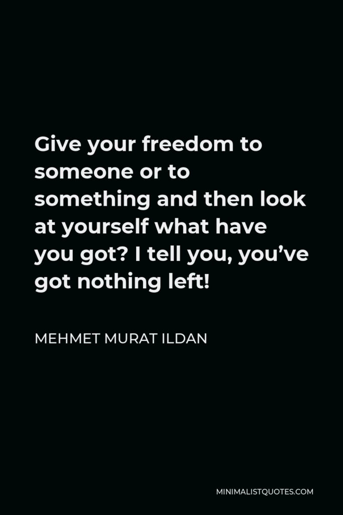 Mehmet Murat Ildan Quote - Give your freedom to someone or to something and then look at yourself what have you got? I tell you, you’ve got nothing left!