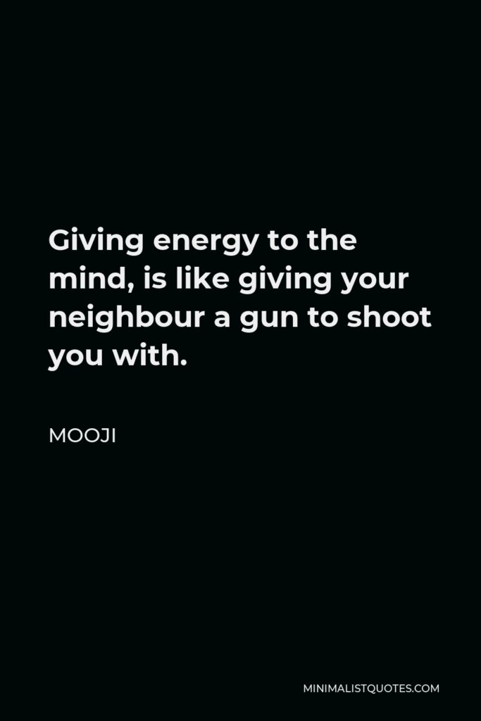 Mooji Quote - Giving energy to the mind, is like giving your neighbour a gun to shoot you with.