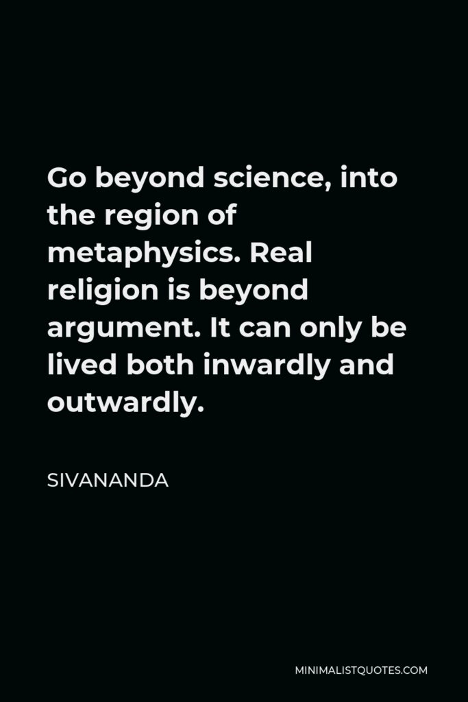 Sivananda Quote - Go beyond science, into the region of metaphysics. Real religion is beyond argument. It can only be lived both inwardly and outwardly.
