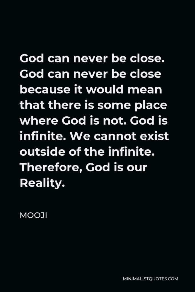 Mooji Quote - God can never be close. God can never be close because it would mean that there is some place where God is not. God is infinite. We cannot exist outside of the infinite. Therefore, God is our Reality.