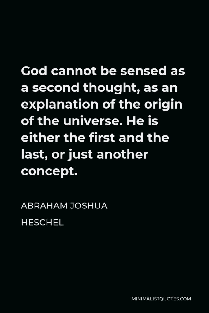 Abraham Joshua Heschel Quote - God cannot be sensed as a second thought, as an explanation of the origin of the universe. He is either the first and the last, or just another concept.