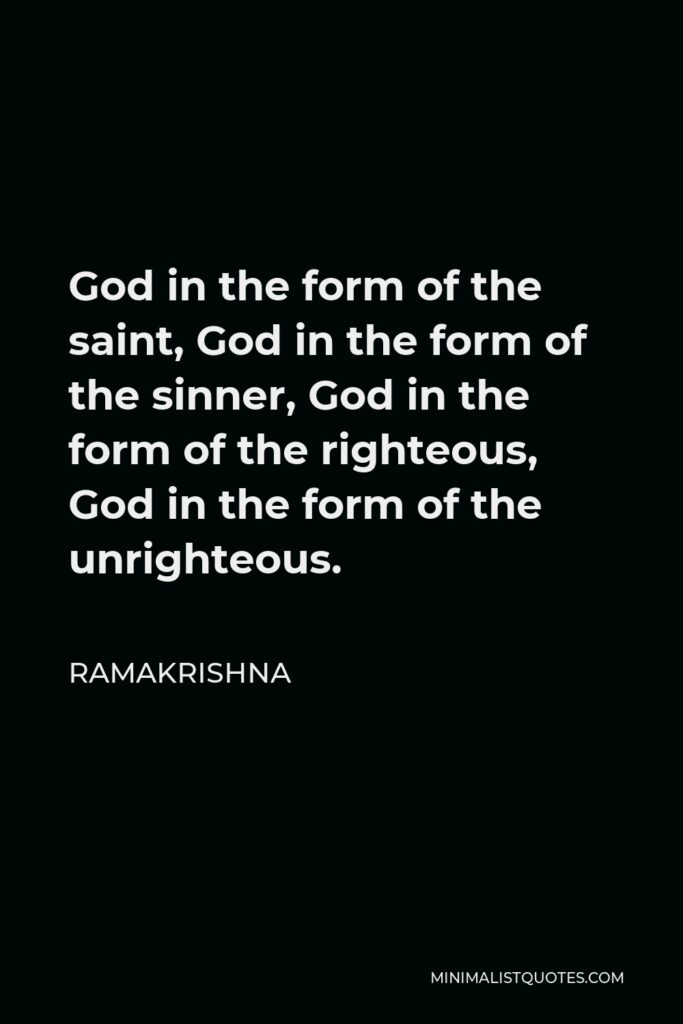 Ramakrishna Quote - God in the form of the saint, God in the form of the sinner, God in the form of the righteous, God in the form of the unrighteous.