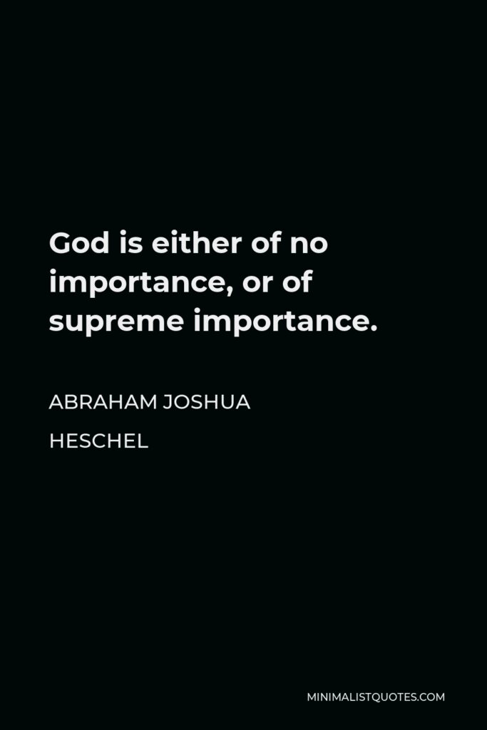 Abraham Joshua Heschel Quote - God is either of no importance, or of supreme importance.