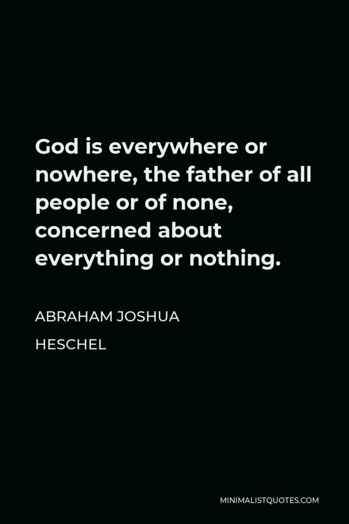 Abraham Joshua Heschel Quote - God is everywhere or nowhere, the father of all people or of none, concerned about everything or nothing.