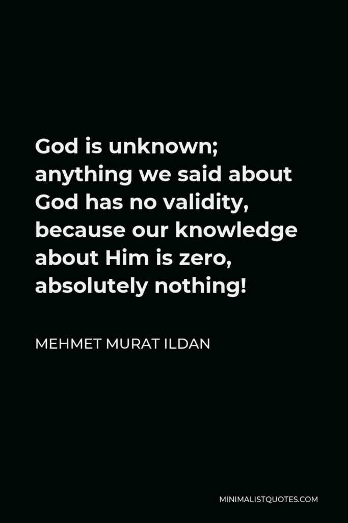 Mehmet Murat Ildan Quote - God is unknown; anything we said about God has no validity, because our knowledge about Him is zero, absolutely nothing!