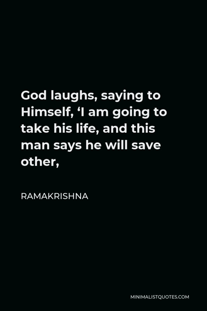 Ramakrishna Quote - God laughs, saying to Himself, ‘I am going to take his life, and this man says he will save other,