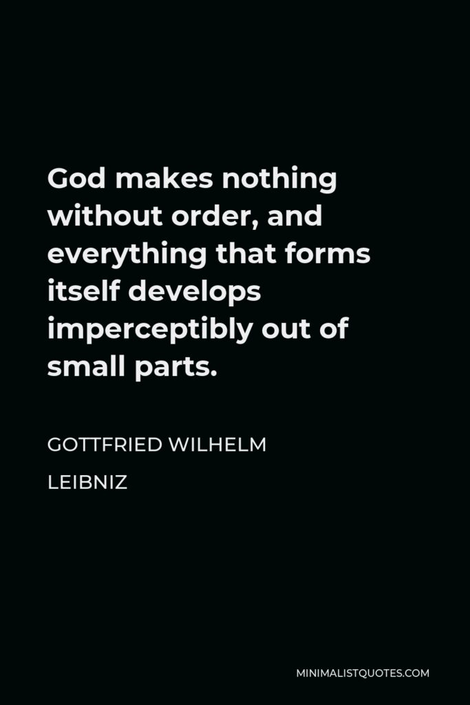 Gottfried Leibniz Quote - God makes nothing without order, and everything that forms itself develops imperceptibly out of small parts.