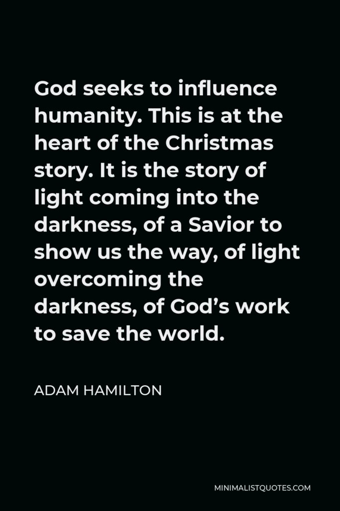 Adam Hamilton Quote - God seeks to influence humanity. This is at the heart of the Christmas story. It is the story of light coming into the darkness, of a Savior to show us the way, of light overcoming the darkness, of God’s work to save the world.