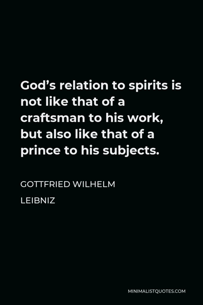 Gottfried Leibniz Quote - God’s relation to spirits is not like that of a craftsman to his work, but also like that of a prince to his subjects.