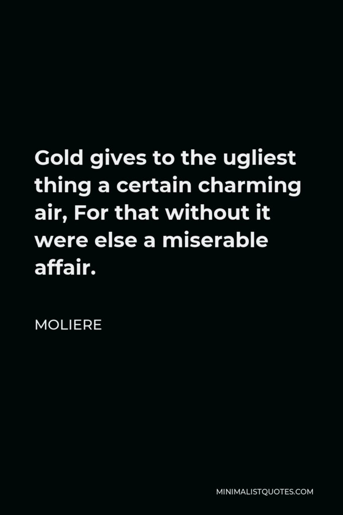 Moliere Quote - Gold gives to the ugliest thing a certain charming air, For that without it were else a miserable affair.