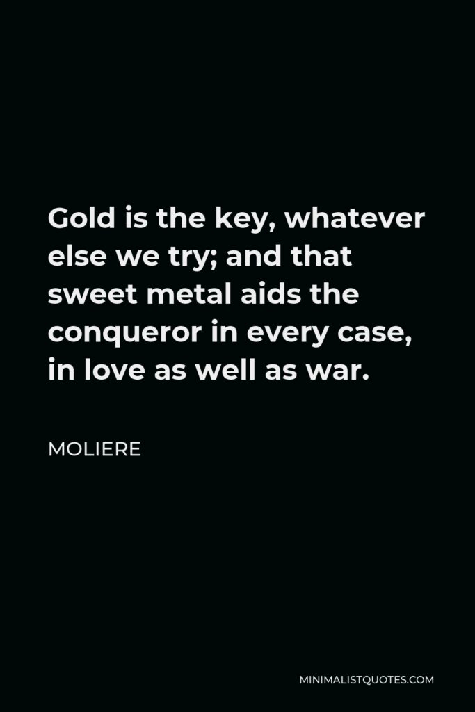 Moliere Quote - Gold is the key, whatever else we try; and that sweet metal aids the conqueror in every case, in love as well as war.
