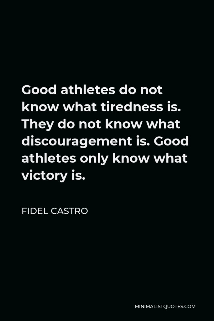 Fidel Castro Quote - Good athletes do not know what tiredness is. They do not know what discouragement is. Good athletes only know what victory is.