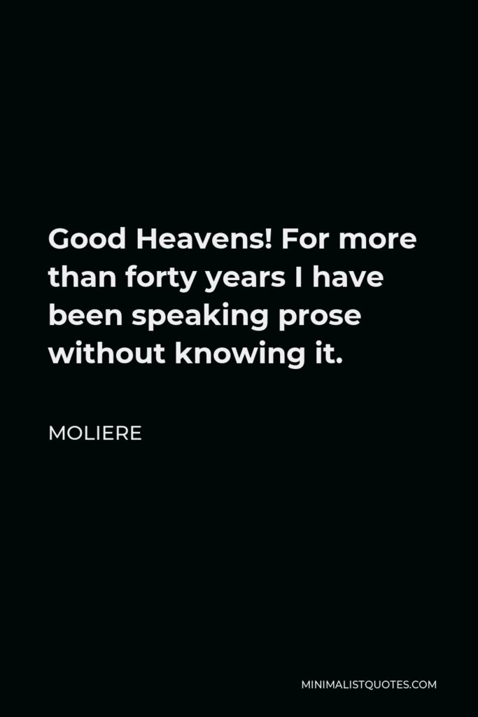 Moliere Quote - Good Heavens! For more than forty years I have been speaking prose without knowing it.