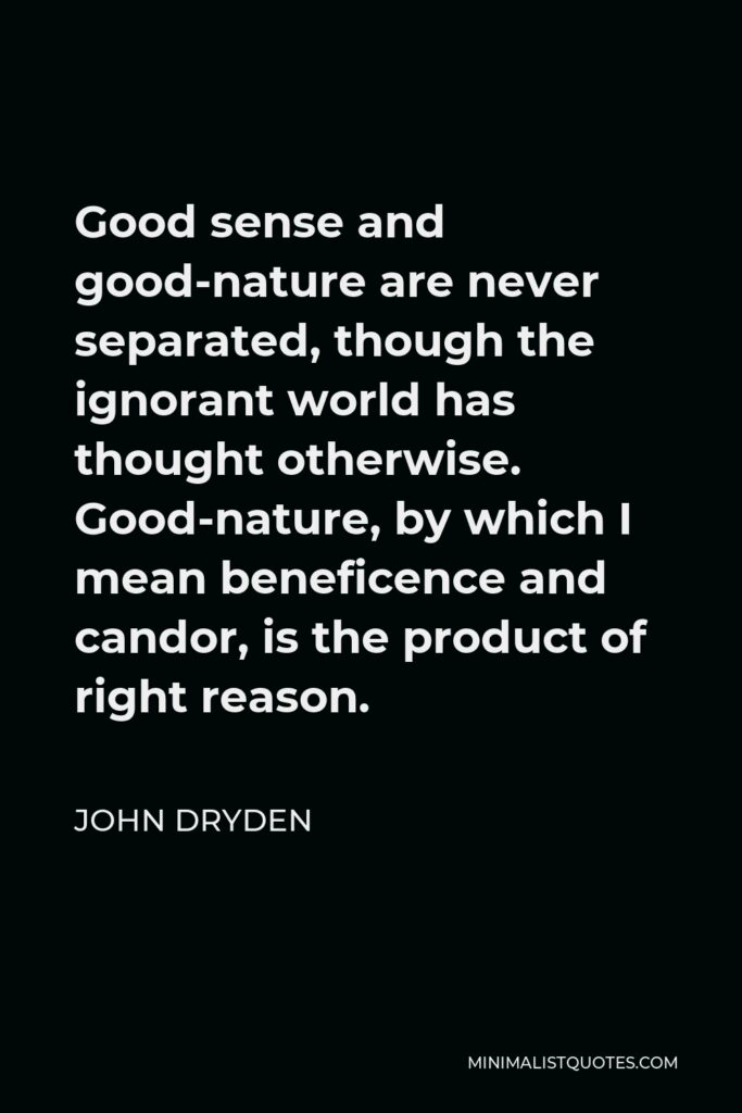 John Dryden Quote - Good sense and good-nature are never separated, though the ignorant world has thought otherwise. Good-nature, by which I mean beneficence and candor, is the product of right reason.
